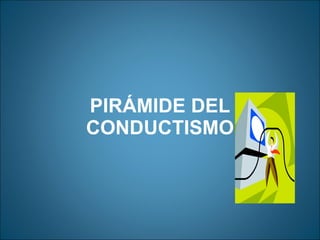 PIRÁMIDE DEL CONDUCTISMO <ul><li>  </li></ul>