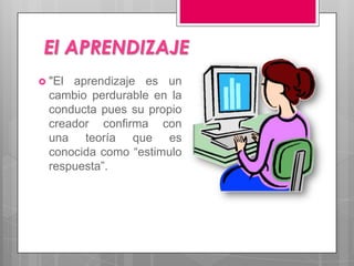 El APRENDIZAJE
 "El aprendizaje es un
  cambio perdurable en la
  conducta pues su propio
  creador confirma con
  una teoría que es
  conocida como “estimulo
  respuesta”.
 