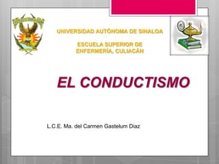 UNIVERSIDAD AUTÓNOMA DE SINALOA

          ESCUELA SUPERIOR DE
          ENFERMERÍA, CULIACÁN




   EL CONDUCTISMO

L.C.E. Ma. del Carmen Gastelum Diaz
 