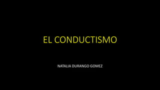 EL CONDUCTISMO
NATALIA DURANGO GOMEZ
 