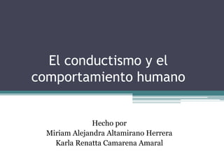 El conductismo y el
comportamiento humano
Hecho por
Miriam Alejandra Altamirano Herrera
Karla Renatta Camarena Amaral
 