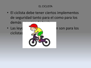 • El ciclista debe tener ciertos implementos
de seguridad tanto para el como para los
demás usuarios de la vía.
• Las leyes de transito también son para los
ciclistas.
EL CICLISTA
 