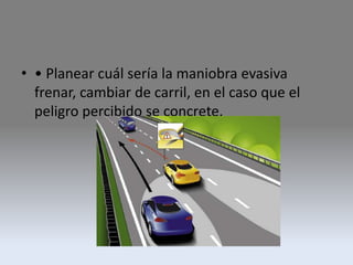 • • Planear cuál sería la maniobra evasiva
frenar, cambiar de carril, en el caso que el
peligro percibido se concrete.
 