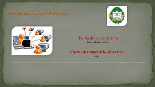 UNIVERSIDAD DE PANAMÁ
Teoría del conectivismo
Jaime Perea García
Curso introductorio Maestría
2013
 