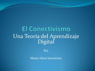 Una Teoría del Aprendizaje
Digital
Por
Maria Alicia Sarmiento

 