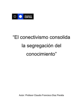 “El conectivismo consolida
    la segregación del
         conocimiento”




  Autor: Profesor Claudio Francisco Diaz Peralta
 