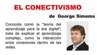 EL CONECTIVISMO
de George Simems
Conocida como la "teoría del
aprendizaje para la era digital";
trata de explicar el aprendizaje
complejo, como la interacción
entre conexiones dentro de las
redes.
 