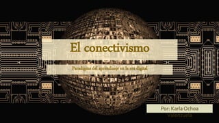 El conectivismo
Paradigma del aprendizaje en la era digital
Por: Karla Ochoa
Valenzuela
 