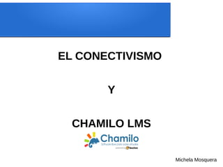 EL CONECTIVISMO
Y
CHAMILO LMS
Michela Mosquera
 
