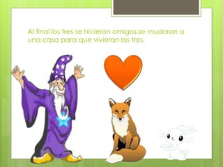 Al final los tres se hicieron amigos.se mudaron a
una casa para que vivieran los tres.
 