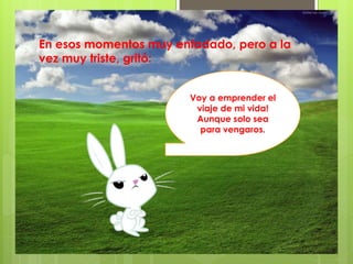 En esos momentos muy enfadado, pero a la
vez muy triste, gritó:
Voy a emprender el
viaje de mi vida!
Aunque solo sea
para vengaros.
 