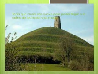 Tenía que cruzar esa cueva para poder llegar a la
colina de las hadas y los magos.
 