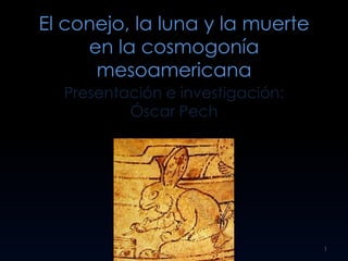 El conejo, la luna y la muerte
     en la cosmogonía
      mesoamericana
  Presentación e investigación:
          Óscar Pech




                                  1
 