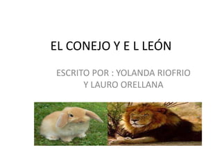 EL CONEJO Y E L LEÓN
ESCRITO POR : YOLANDA RIOFRIO
      Y LAURO ORELLANA
 
