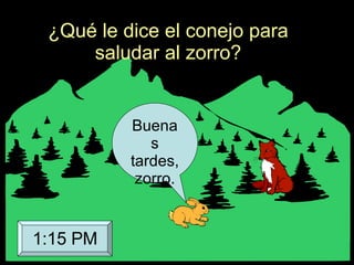 ¿Qué le dice el conejo para saludar al zorro? Buenas tardes, zorro. 1:15 PM 