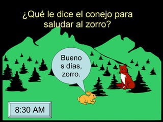 ¿Qué le dice el conejo para saludar al zorro? Buenos días, zorro. 8:30 AM 