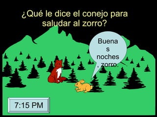 ¿Qué le dice el conejo para saludar al zorro? Buenas noches, zorro. 7:15 PM 