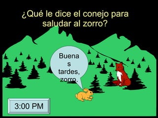 ¿Qué le dice el conejo para saludar al zorro? Buenas tardes, zorro. 3:00 PM 