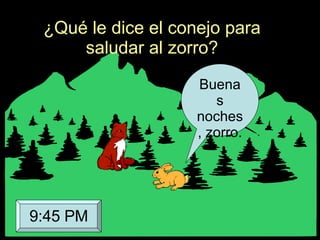 ¿Qué le dice el conejo para saludar al zorro? Buenas noches, zorro. 9:45 PM 