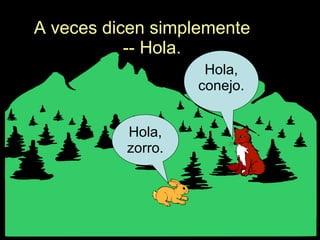 A veces dicen simplemente  -- Hola. Hola, zorro. Hola, conejo. 