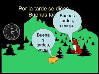 Por la tarde se dicen  --Buenas tardes. Buenas tardes, zorro. Buenas tardes, conejo. 