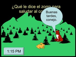 ¿Qué le dice el zorro para saludar al conejo? Buenas tardes, conejo. 1:15 PM 