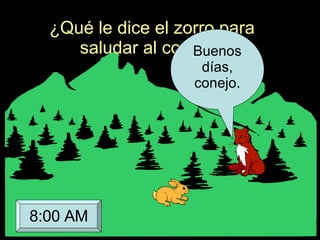 ¿Qué le dice el zorro para saludar al conejo? Buenos días, conejo. 8:00 AM 