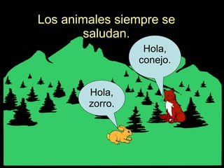 Los animales siempre se saludan. Hola, zorro. Hola, conejo. 