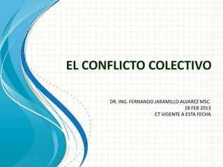 EL CONFLICTO COLECTIVO
DR. ING. FERNANDO JARAMILLO ALVAREZ MSC.
18 FEB 2013
CT VIGENTE A ESTA FECHA
 