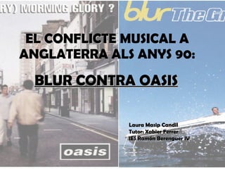 EL  CONFLICTE  MUSICAL A ANGLATERRA ALS ANYS 90: BLUR CONTRA OASIS Laura Masip Candil Tutor: Xabier Ferrer IES Ramón Berenguer IV 