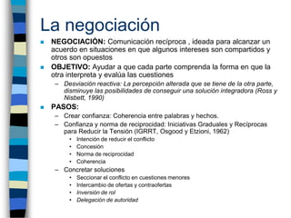 La negociación
   NEGOCIACIÓN: Comunicación recíproca , ideada para alcanzar un
    acuerdo en situaciones en que algunos...