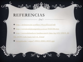 REFERENCIAS 
 http://definicion.de/conflicto/#ixzz3FxorzOnB 
 http://www.leonismoargentino.com.ar/INST286.htm 
 http://www.edukanda.es/mediatecaweb/data/zip/695/XW09_80 
542_00395/web/main/m2/v6_4.html 
 www.pitt.edu/~super7/49011-50001/49211.ppt 
