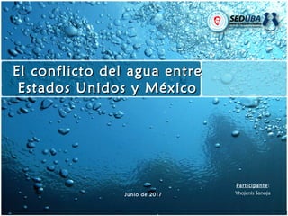 El conflicto del agua entreEl conflicto del agua entre
Estados Unidos y MéxicoEstados Unidos y México
Junio de 2017
Participante:
Yhojenis Sanoja
 