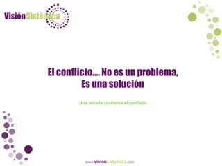 www.visionsistemica.com
El conflicto…. No es un problema,
Es una solución
Una mirada sistémica al conflicto
 