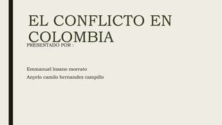 EL CONFLICTO EN
COLOMBIA
PRESENTADO POR :
Emmanuel lozano morrato
Anyelo camilo hernandez campillo
 