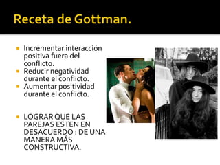  Más negatividad que
positividad.
Negatividad/Positividad
1/5 vs 0 .8/1
 4 jinetes del apocalipsis.
a) Critica.
b) Estado defensivo.
c) Desdén.
d) Amurallado.
y Predicción de divorcio:
Temprano (5.2 años)
Tardío (16.4 años).
 