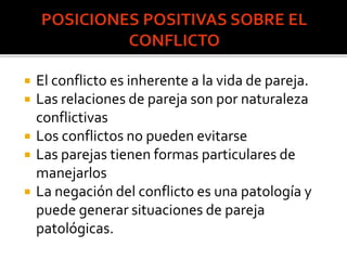  El conflicto es una patología individual.
 Debe ser resuelto.
 Se debe restaurar la armonía inicial.
 Las relaciones sociales son por naturaleza
armoniosas.
 El que causa el conflicto es un desadaptado
social porque no cumple las normas.
 