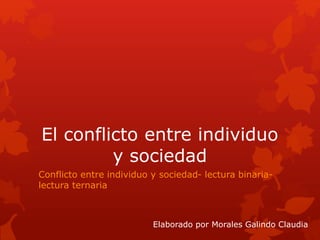 El conflicto entre individuo
y sociedad
Conflicto entre individuo y sociedad- lectura binaria-
lectura ternaria
Elaborado por Morales Galindo Claudia
 