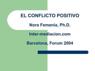 EL CONFLICTO POSITIVO Nora Femenia, Ph.D. Inter-mediacion.com Barcelona, Forum 2004 