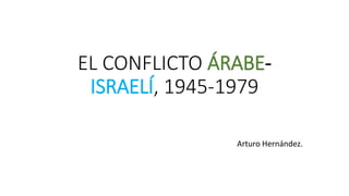 EL CONFLICTO ÁRABE-
ISRAELÍ, 1945-1979
Arturo Hernández.
 