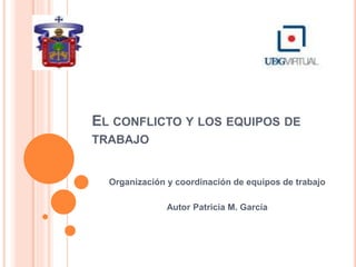EL CONFLICTO Y LOS EQUIPOS DE
TRABAJO
Organización y coordinación de equipos de trabajo
Autor Patricia M. García
 
