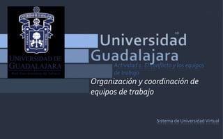 Sistema de Universidad Virtual
HD
Organización y coordinación de
equipos de trabajo
Actividad 1. El conflicto y los equipos
de trabajo
 