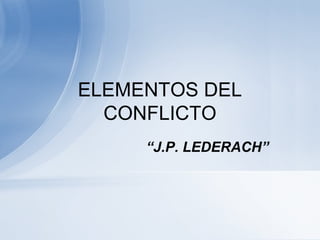 ELEMENTOS DEL
CONFLICTO
“J.P. LEDERACH”
 