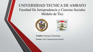 UNIVERSIDAD TECNICA DE AMBATO
Facultad De Jurisprudencia y Ciencias Sociales
Módulo de Tics
Nombre Santiago Telenchana
Curso: 2do Comunicación Social
 
