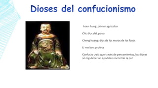 hsien hung: primer agricultor

Chi: dios del grano
Cheng huang: dios de los muros de los fosos
Li mu bay: profeta

Confucio creía que través de pensamientos, los dioses
se orgullecerían i podrían encontrar la paz

 