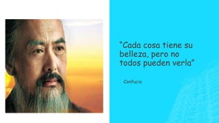 “Cada cosa tiene su
belleza, pero no
todos pueden verla”
Confucio

 