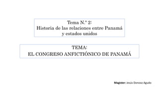 TEMA:
EL CONGRESO ANFICTIÓNICO DE PANAMÁ
Tema N.º 2:
Historia de las relaciones entre Panamá
y estados unidos
Magister: Jesús Donoso Agudo
 