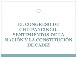 EL CONGRESO DE
CHILPANCINGO,
SENTIMIENTOS DE LA
NACIÓN Y LA CONSTITUCIÓN
DE CÁDIZ

 