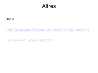 Altres 
Conte 
http://laclassedep3.blogspot.com.es/2013/02/el-conill.html 
http://www.tv3.cat/videos/836219 
