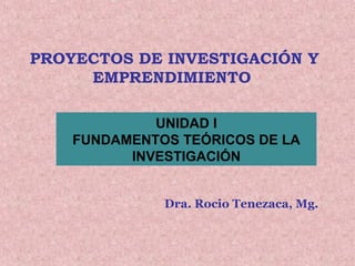 PROYECTOS DE INVESTIGACIÓN Y
EMPRENDIMIENTO
Dra. Rocio Tenezaca, Mg.
UNIDAD I
FUNDAMENTOS TEÓRICOS DE LA
INVESTIGACIÓN
 